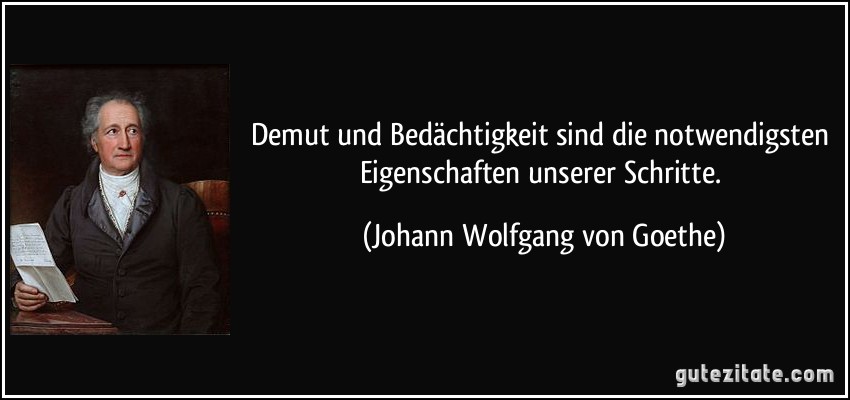 Zitat von Goethe: Demut und Bedächtigkeit sind die notwendigsten Eigenschaften userer Schritte.